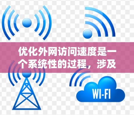 优化外网访问速度是一个系统性的过程，涉及硬件、网络和软件等多个方面。以下是从多个层面的优化建议