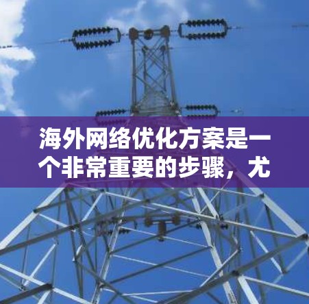 海外网络优化方案是一个非常重要的步骤，尤其是在进行海外项目、创业或商业活动时，需要确保网络的稳定性和高效性。以下是一个全面的海外网络优化方案，涵盖多个关键方面