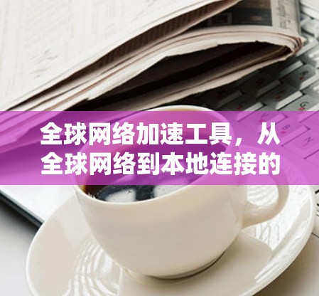 全球网络加速工具，从全球网络到本地连接的高效解决方案