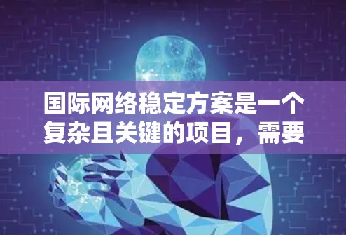 国际网络稳定方案是一个复杂且关键的项目，需要综合考虑多个方面以确保网络的可靠性和稳定性。以下是对该方案的详细分步说明