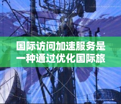 国际访问加速服务是一种通过优化国际旅行流程，帮助用户更快、更便捷地到达目的地的服务。以下是一些可能的推广和运营策略