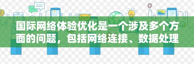 国际网络体验优化是一个涉及多个方面的问题，包括网络连接、数据处理、响应速度、隐私保护、设备兼容性等。以下是一些关键点和优化方法，帮助你提升国际网络体验