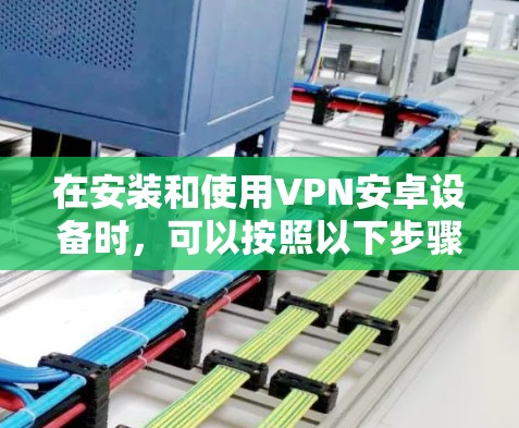 在安装和使用VPN安卓设备时，可以按照以下步骤进行