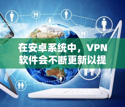 在安卓系统中，VPN软件会不断更新以提供更好的功能和用户体验。下面是几个常见的安卓VPN软件及其最新版本