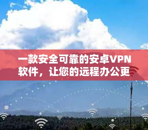 一款安全可靠的安卓VPN软件，让您的远程办公更无忧