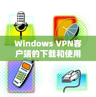 Windows VPN客户端的下载和使用步骤如下