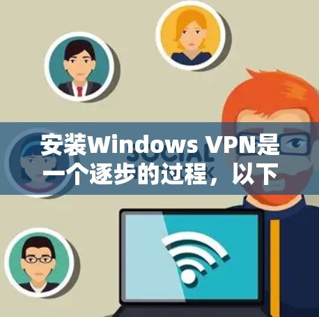 安装Windows VPN是一个逐步的过程，以下是一步步的指南