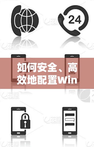 如何安全、高效地配置Windows VPN？从基础配置到高级设置，你必读的步骤