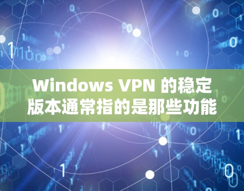 Windows VPN 的稳定版本通常指的是那些功能更强大的版本，如 Windows 11 安全版和 Windows 11 安全+以下是关于 Windows VPN 稳定版本的详细信息