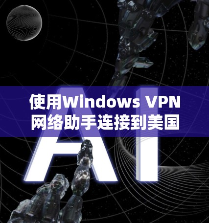 使用Windows VPN网络助手连接到美国的互联网，可以按照以下步骤进行