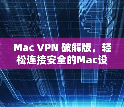 Mac VPN 破解版，轻松连接安全的Mac设备