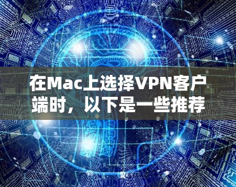 在Mac上选择VPN客户端时，以下是一些推荐的选择，这些软件都有各自的特点和适用场景
