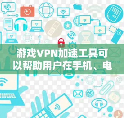 游戏VPN加速工具可以帮助用户在手机、电脑或平板上快速下载游戏，避免延迟或卡顿。以下是一些详细的步骤指南