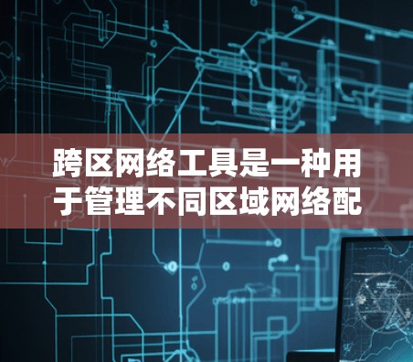 跨区网络工具是一种用于管理不同区域网络配置和安全的工具，主要包括以下几类
