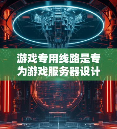 游戏专用线路是专为游戏服务器设计的网络设备，确保游戏稳定运行。以下是一些常用的游戏专用线路类型及其推荐设备或工具
