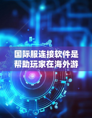国际服连接软件是帮助玩家在海外游戏时使用对应的国际版本，提升游戏体验的工具。以下是对这些软件的详细介绍