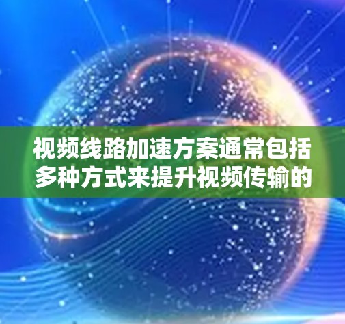 视频线路加速方案通常包括多种方式来提升视频传输的效率和稳定性。以下是一些常见的加速方案和方法