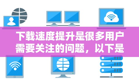 下载速度提升是很多用户需要关注的问题，以下是一些实用的方法和工具，帮助你优化下载速度
