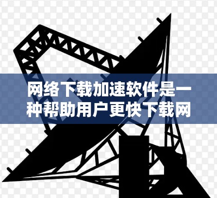 网络下载加速软件是一种帮助用户更快下载网络资源的工具，通常分为免费版和付费版。以下是对这些软件的详细总结