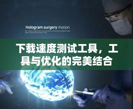 下载速度测试工具，工具与优化的完美结合