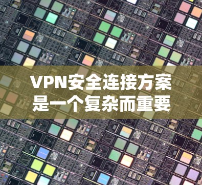 VPN安全连接方案是一个复杂而重要的步骤，它需要根据具体的VPN服务提供商和协议来制定。以下是一个通用的VPN安全连接方案，您可以根据具体情况调整或补充