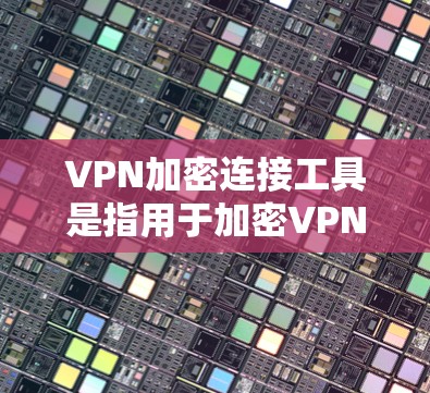 VPN加密连接工具是指用于加密VPN流量和数据的工具。这些工具通常基于HTTPS协议，确保数据在传输过程中被加密，从而防止被非法间谍读取。以下是几种常见的VPN加密连接工具及其特点