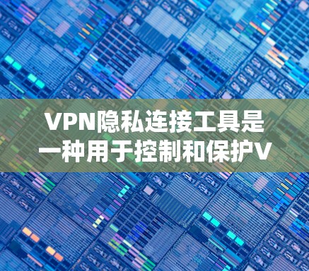 VPN隐私连接工具是一种用于控制和保护VPN连接的网络工具，帮助用户管理访问权限和隐私。以下是该工具的关键信息和使用指南