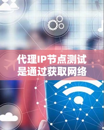 代理IP节点测试是通过获取网络节点的IP地址来测试网络连接状态的命令。以下是一些关键步骤和注意事项