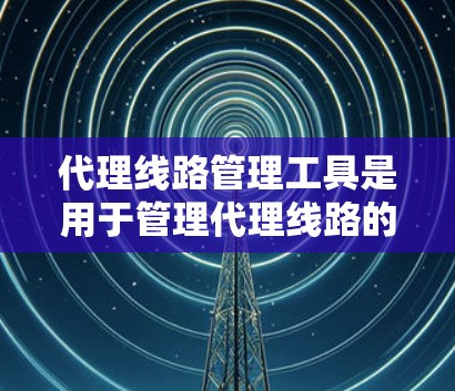 代理线路管理工具是用于管理代理线路的软件或工具，主要功能包括连接设备、流量控制、安全审计等。以下是对这些工具的详细分析
