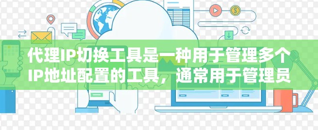 代理IP切换工具是一种用于管理多个IP地址配置的工具，通常用于管理员或用户管理IP地址的防火墙、服务器、和配置文件。以下是一些主要功能模块和使用方法