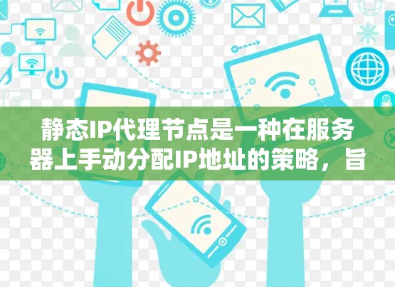 静态IP代理节点是一种在服务器上手动分配IP地址的策略，旨在避免IP冲突，提高访问速度。以下是关于静态IP代理节点的详细说明