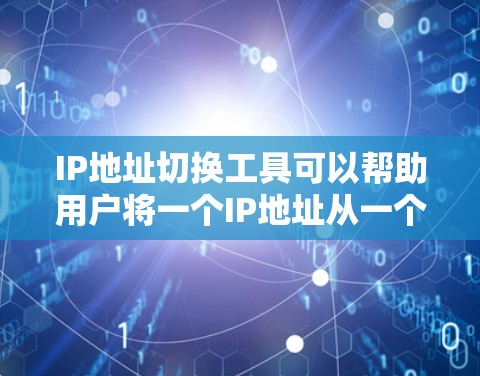 IP地址切换工具可以帮助用户将一个IP地址从一个网络（如192.168.1.1）转换到另一个网络（如222.191.1.1）以下是几种常用的IP地址切换工具和方法