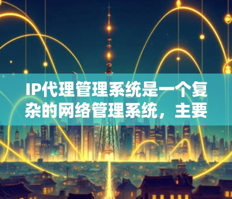 IP代理管理系统是一个复杂的网络管理系统，主要用于管理IP地址映射到互联网上的代理设备。以下是详细的解释