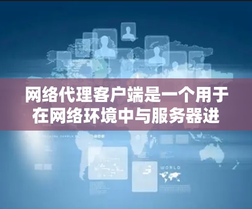 网络代理客户端是一个用于在网络环境中与服务器进行交互的应用程序，通常由客户端和网络代理服务器（NAS）组成。网络代理客户端负责处理客户端与NAS之间的请求和响应，确保数据的传输和传输控制