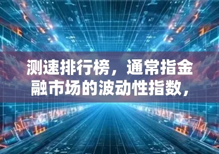 测速排行榜，通常指金融市场的波动性指数，用于评估股票市场的表现和股票期权交易策略的收益和风险。以下是对测速排行榜的详细解析