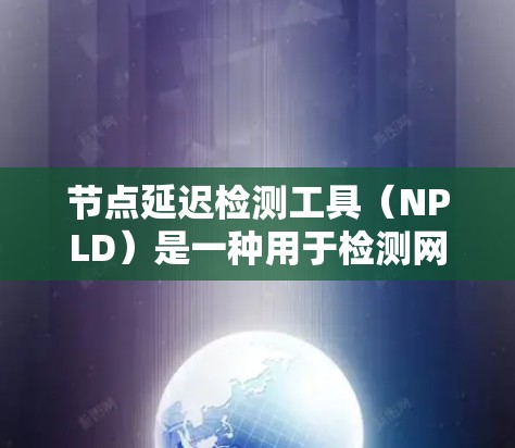 节点延迟检测工具（NPLD）是一种用于检测网络节点延迟的工具，旨在确保数据传输的稳定性和可靠性。以下是其关键点和步骤