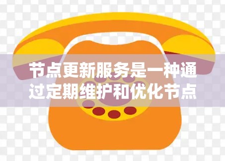 节点更新服务是一种通过定期维护和优化节点来保持系统稳定和性能的管理工具。以下是对其关键概述的总结