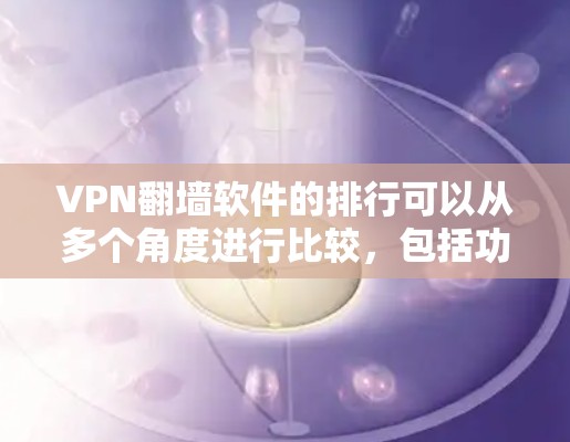 VPN翻墙软件的排行可以从多个角度进行比较，包括功能、安全性、兼容性、版号更新、用户评价、适用场景、更新频率和特色等方面。以下是一些综合考虑的评价标准和推荐策略