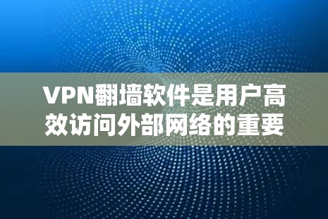 VPN翻墙软件是用户高效访问外部网络的重要工具，它们通过加密和防火墙技术实现数据传输。以下是几个主要的VPN翻墙软件及其特点，供您参考