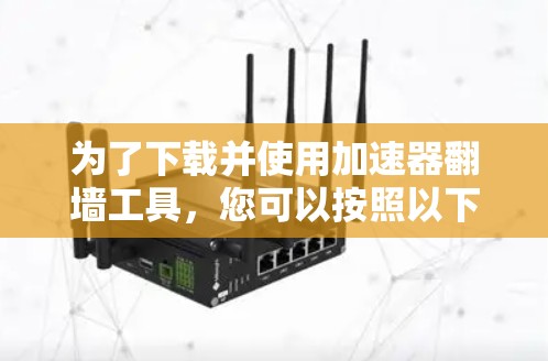 为了下载并使用加速器翻墙工具，您可以按照以下步骤进行