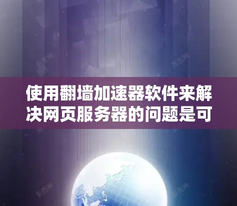 使用翻墙加速器软件来解决网页服务器的问题是可行的，以下是使用翻墙加速器软件的基本步骤