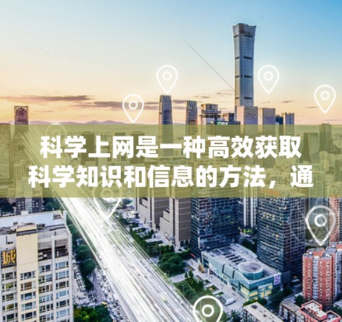 科学上网是一种高效获取科学知识和信息的方法，通过以下步骤可以实现科学上网