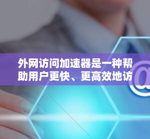 外网访问加速器是一种帮助用户更快、更高效地访问外部网络资源的工具。以下是关于外网访问加速器的详细说明