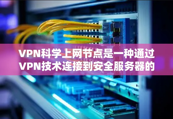 VPN科学上网节点是一种通过VPN技术连接到安全服务器的网络设备，用于加密通信、远程访问等目的。以下是其详细解析