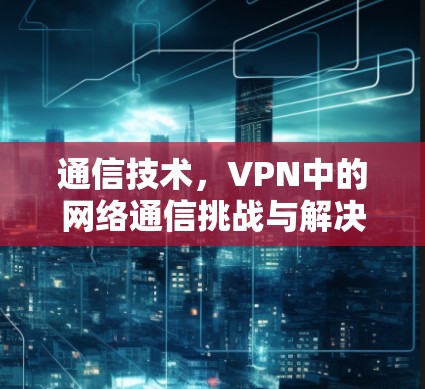 通信技术，VPN中的网络通信挑战与解决方案