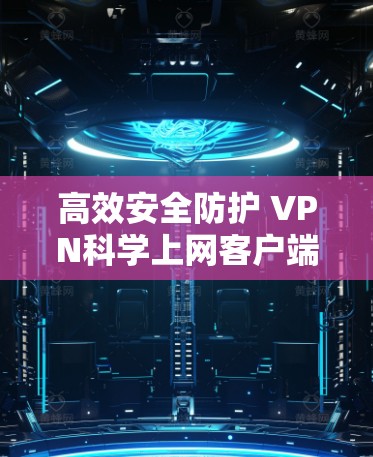 高效安全防护 VPN科学上网客户端