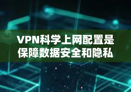 VPN科学上网配置是保障数据安全和隐私的重要手段，主要包括以下几个关键步骤