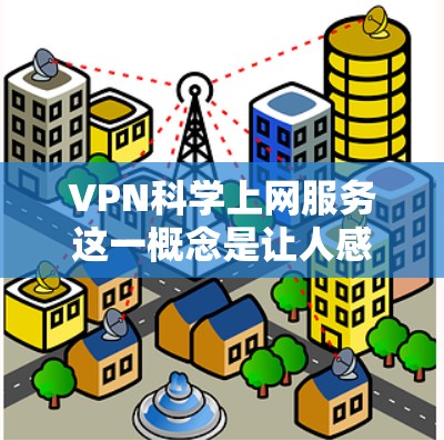 VPN科学上网服务这一概念是让人感到困惑的，因为它将两种不同的技术概念混淆在一起。以下是对这一概念的详细分析和解答