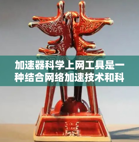 加速器科学上网工具是一种结合网络加速技术和科学计算能力的工具，旨在提高用户在网络和科学领域的效率。以下是对这些工具的详细介绍