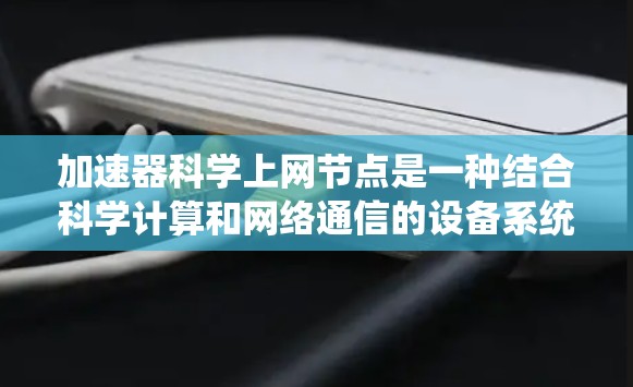 加速器科学上网节点是一种结合科学计算和网络通信的设备系统，旨在在高效利用加速器的同时进行实时数据传输和远程资源管理。以下是对此类设备的详细说明